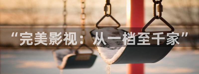 老司机福利影院视频在线观看：“完美影视：从一档至千家”